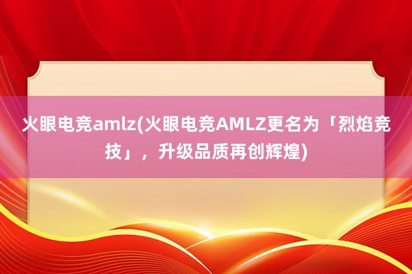 火眼电竞amlz(火眼电竞AMLZ更名为「烈焰竞技」，升级品质再创辉煌)