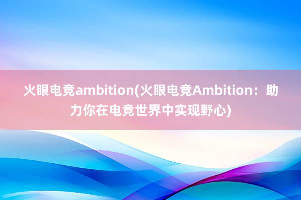 火眼电竞ambition(火眼电竞Ambition：助力你在电竞世界中实现野心)