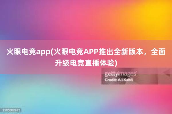 火眼电竞app(火眼电竞APP推出全新版本，全面升级电竞直播体验)