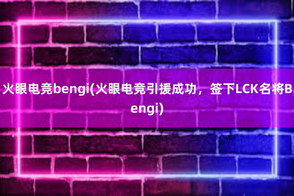 火眼电竞bengi(火眼电竞引援成功，签下LCK名将Bengi)