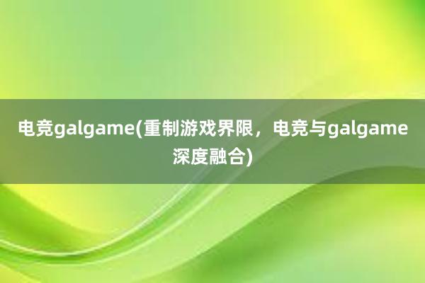 电竞galgame(重制游戏界限，电竞与galgame深度融合)