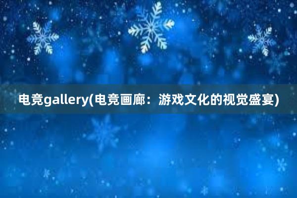 电竞gallery(电竞画廊：游戏文化的视觉盛宴)