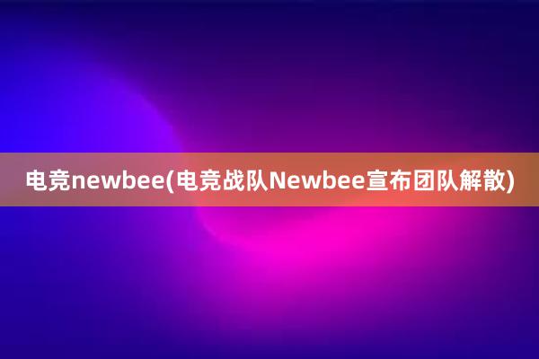 电竞newbee(电竞战队Newbee宣布团队解散)