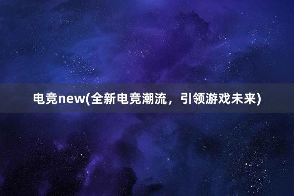 电竞new(全新电竞潮流，引领游戏未来)