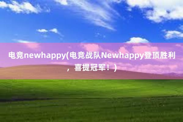 电竞newhappy(电竞战队Newhappy登顶胜利，喜提冠军！)