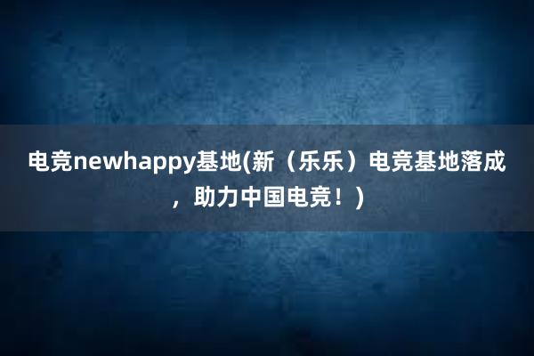 电竞newhappy基地(新（乐乐）电竞基地落成，助力中国电竞！)