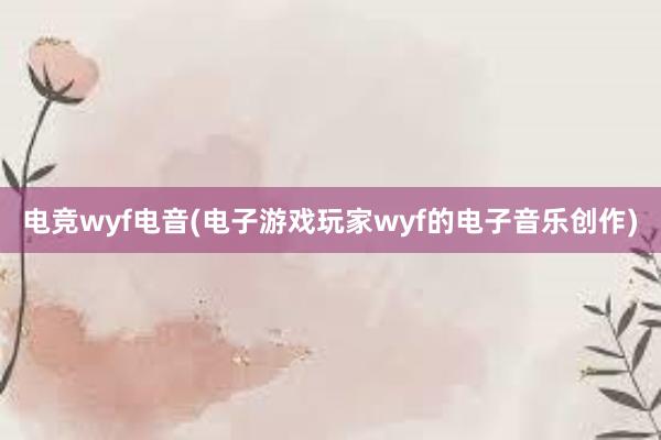 电竞wyf电音(电子游戏玩家wyf的电子音乐创作)