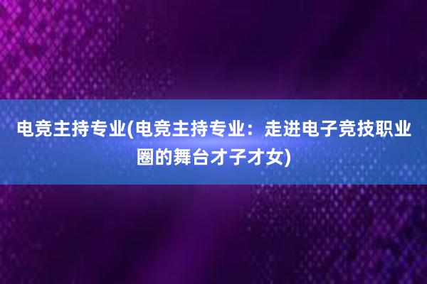 电竞主持专业(电竞主持专业：走进电子竞技职业圈的舞台才子才女)