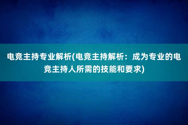 电竞主持专业解析(电竞主持解析：成为专业的电竞主持人所需的技能和要求)