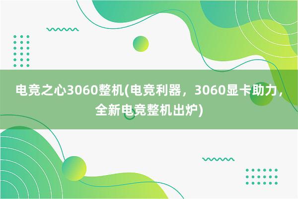 电竞之心3060整机(电竞利器，3060显卡助力，全新电竞整机出炉)