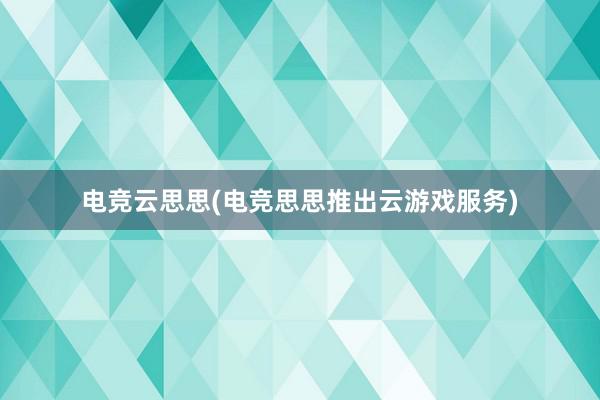 电竞云思思(电竞思思推出云游戏服务)