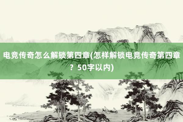 电竞传奇怎么解锁第四章(怎样解锁电竞传奇第四章？50字以内)