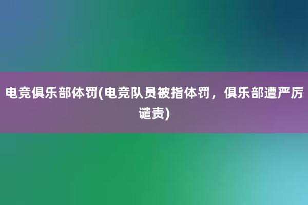 电竞俱乐部体罚(电竞队员被指体罚，俱乐部遭严厉谴责)