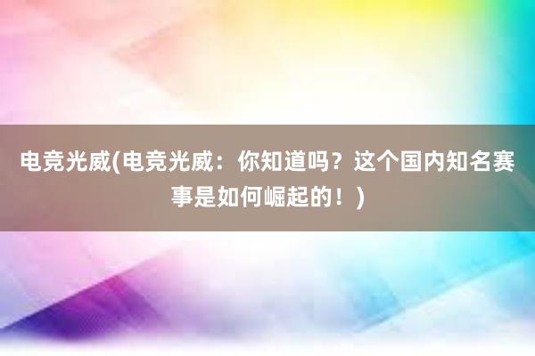 电竞光威(电竞光威：你知道吗？这个国内知名赛事是如何崛起的！)