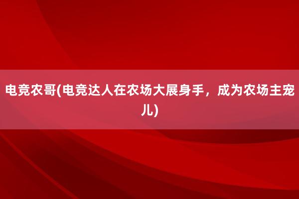 电竞农哥(电竞达人在农场大展身手，成为农场主宠儿)