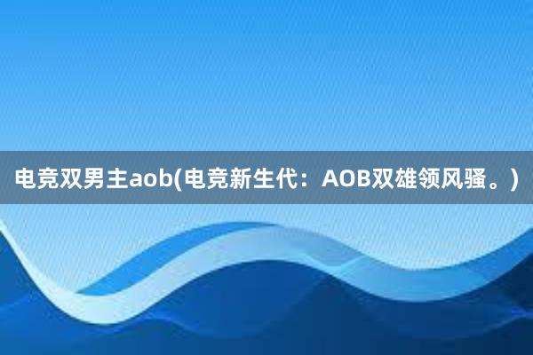 电竞双男主aob(电竞新生代：AOB双雄领风骚。)