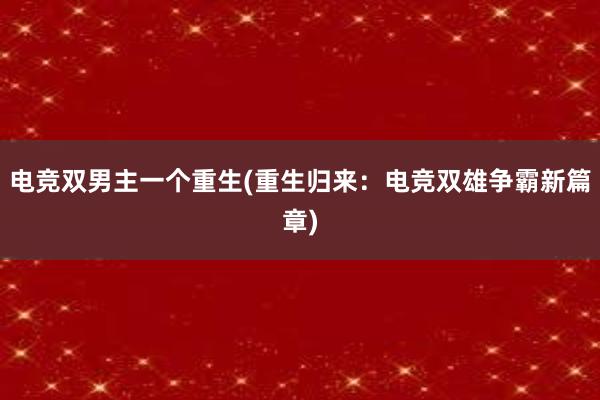 电竞双男主一个重生(重生归来：电竞双雄争霸新篇章)