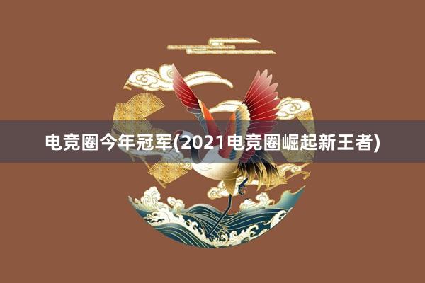 电竞圈今年冠军(2021电竞圈崛起新王者)