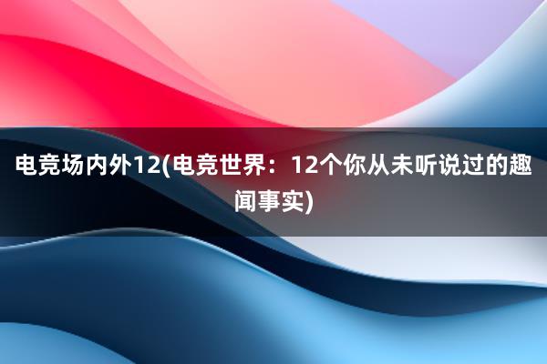 电竞场内外12(电竞世界：12个你从未听说过的趣闻事实)