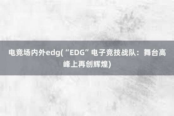 电竞场内外edg(“EDG”电子竞技战队：舞台高峰上再创辉煌)