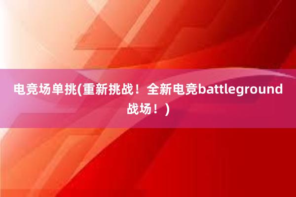 电竞场单挑(重新挑战！全新电竞battleground战场！)