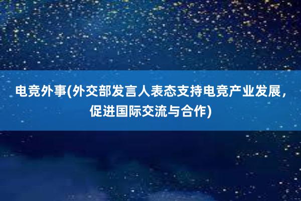 电竞外事(外交部发言人表态支持电竞产业发展，促进国际交流与合作)