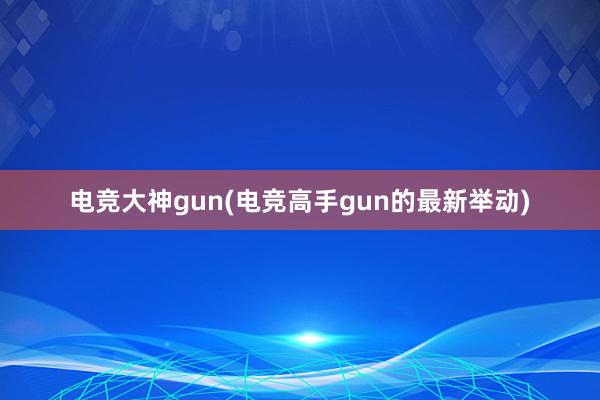 电竞大神gun(电竞高手gun的最新举动)