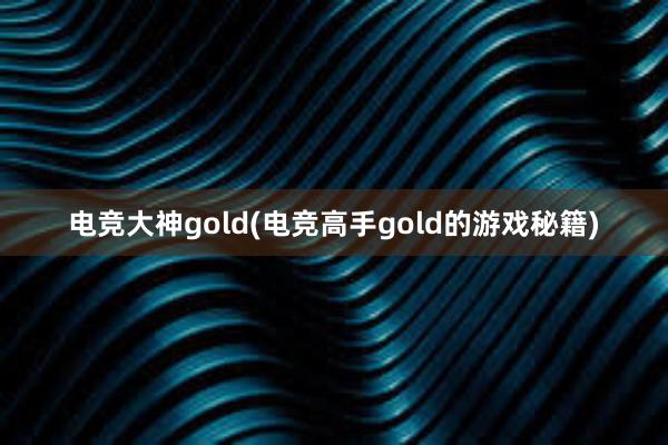 电竞大神gold(电竞高手gold的游戏秘籍)