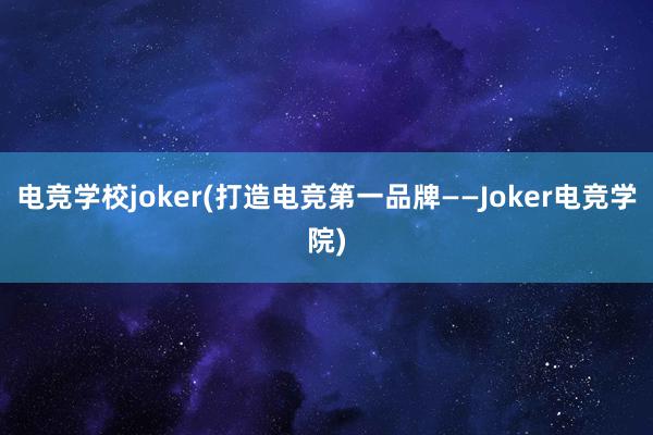 电竞学校joker(打造电竞第一品牌——Joker电竞学院)