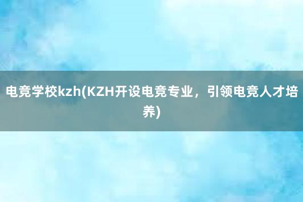 电竞学校kzh(KZH开设电竞专业，引领电竞人才培养)