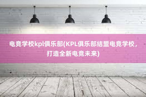 电竞学校kpl俱乐部(KPL俱乐部结盟电竞学校，打造全新电竞未来)