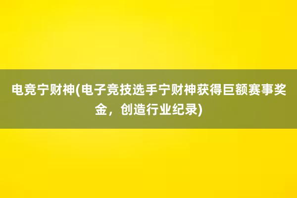 电竞宁财神(电子竞技选手宁财神获得巨额赛事奖金，创造行业纪录)