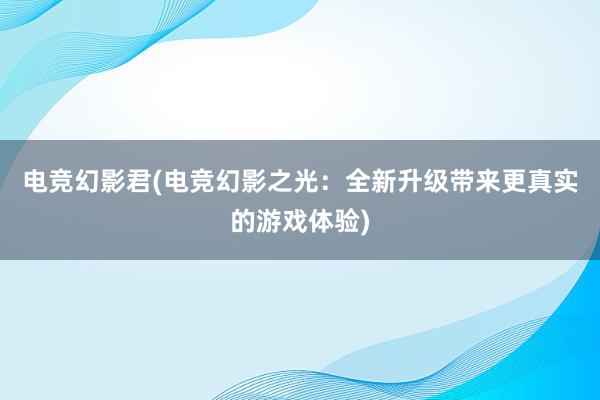 电竞幻影君(电竞幻影之光：全新升级带来更真实的游戏体验)