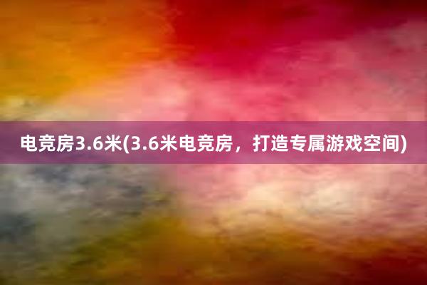 电竞房3.6米(3.6米电竞房，打造专属游戏空间)