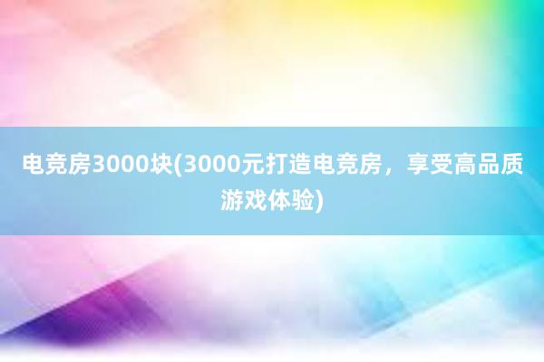 电竞房3000块(3000元打造电竞房，享受高品质游戏体验)