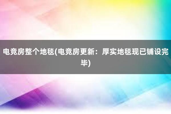 电竞房整个地毯(电竞房更新：厚实地毯现已铺设完毕)