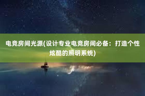 电竞房间光源(设计专业电竞房间必备：打造个性炫酷的照明系统)