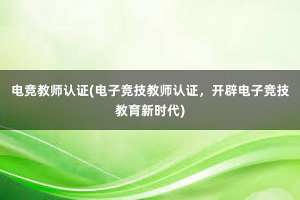 电竞教师认证(电子竞技教师认证，开辟电子竞技教育新时代)