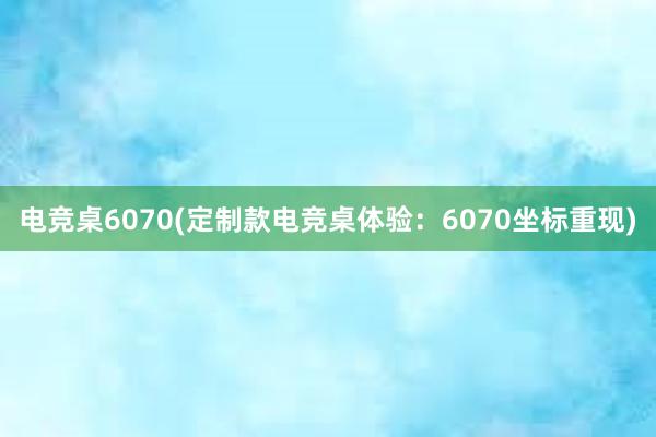 电竞桌6070(定制款电竞桌体验：6070坐标重现)