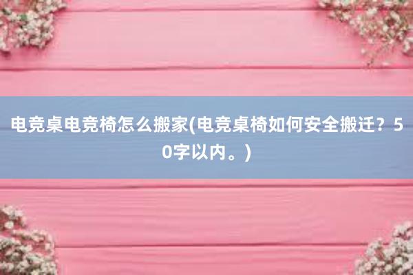 电竞桌电竞椅怎么搬家(电竞桌椅如何安全搬迁？50字以内。)