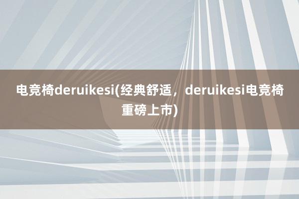 电竞椅deruikesi(经典舒适，deruikesi电竞椅重磅上市)