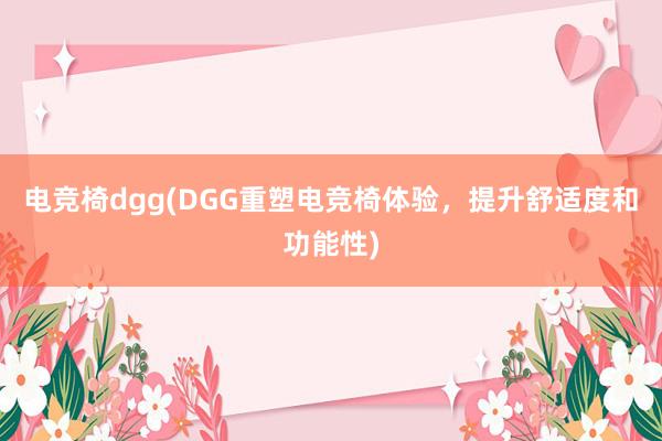 电竞椅dgg(DGG重塑电竞椅体验，提升舒适度和功能性)