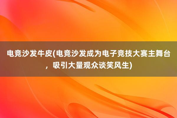 电竞沙发牛皮(电竞沙发成为电子竞技大赛主舞台，吸引大量观众谈笑风生)