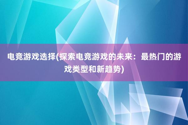 电竞游戏选择(探索电竞游戏的未来：最热门的游戏类型和新趋势)