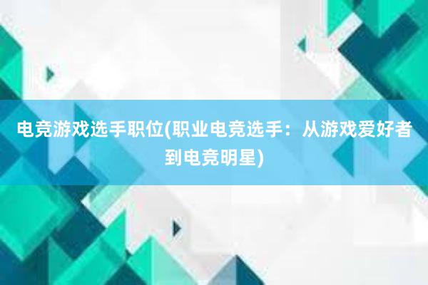 电竞游戏选手职位(职业电竞选手：从游戏爱好者到电竞明星)