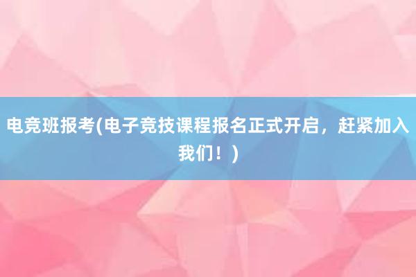 电竞班报考(电子竞技课程报名正式开启，赶紧加入我们！)