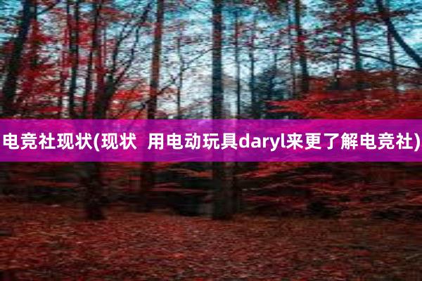 电竞社现状(现状  用电动玩具daryl来更了解电竞社)