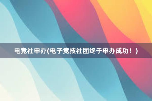 电竞社申办(电子竞技社团终于申办成功！)