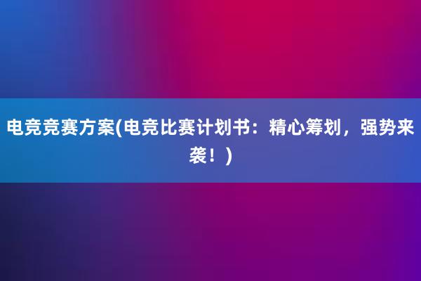 电竞竞赛方案(电竞比赛计划书：精心筹划，强势来袭！)