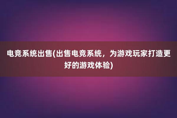 电竞系统出售(出售电竞系统，为游戏玩家打造更好的游戏体验)